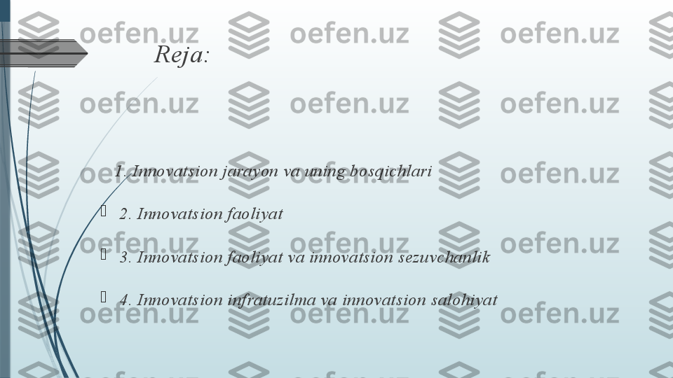   Reja:
    1. Innovatsion jarayon va uning bosqichlari

2. Innovatsion faoliyat

3. Innovatsion faoliyat va innovatsion sezuvchanlik

4. Innovatsion infratuzilma va innovatsion salohiyat              