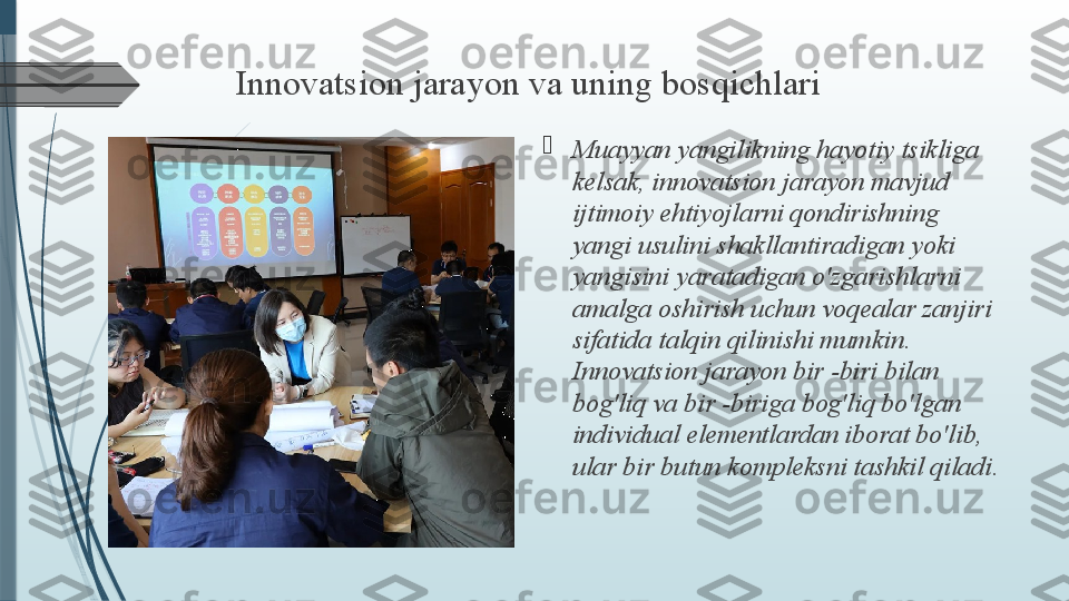 Innovatsion jarayon va uning bosqichlari

Muayyan yangilikning hayotiy tsikliga 
kelsak, innovatsion jarayon mavjud 
ijtimoiy ehtiyojlarni qondirishning 
yangi usulini shakllantiradigan yoki 
yangisini yaratadigan o'zgarishlarni 
amalga oshirish uchun voqealar zanjiri 
sifatida talqin qilinishi mumkin. 
Innovatsion jarayon bir -biri bilan 
bog'liq va bir -biriga bog'liq bo'lgan 
individual elementlardan iborat bo'lib, 
ular bir butun kompleksni tashkil qiladi.              