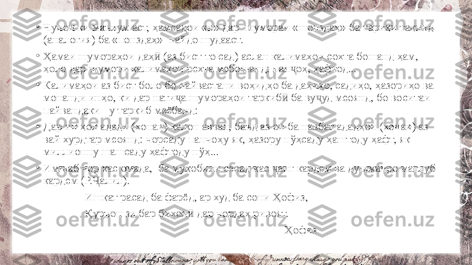 •
Чунон ки маълум аст, ҳамсадои «н» дар  шумораи «шонздаҳ» ба тариқи тақлид 
(аналогия) ба «понздаҳ»  пайдо шудааст.
•
Ҳамаи шумораҳои даҳ  (аз бист то сад) аслан калимаҳои сохта бошанд ҳам, ӣ
ҳоло дар шумори калимаҳои рехта мебошанд: пан оҳ, ҳафтод... 	
ҷ
•
Калимаҳои аз бист боло бо пайвастани воҳидҳо ба даҳиҳо, садиҳо, ҳазориҳо ва 
монанди инҳо, ки дар нати а шумораҳои таркиб  ба ву уд меоянд, бо воситаи 	
ҷ ӣ ҷ
пайвандаки –у таркиб меёбанд:
•
Дар ин ҳол адади (хонаи) калон аввал, баъд аз он ба навбат ададҳои (хонаи) аз 
вай хурдтар меоянд: чорсаду панчоҳу як, ҳазору нўҳсаду ҳаштоду ҳафт, як 
миллионну шашсаду ҳафтоду нўҳ...
•
Имшаб чор кас омада,  ба муқобили сесад кас  анг кардем ва душманро мағлуб 	
ҷ
кардем (Р. алил). 	
Ҷ
                  Ишқат расад ба фарёд, ар худ ба сони Ҳофиз,
                  Қуръон зи бар бихон  дар чордаҳ ривоят.     	
ӣ
                                                                                       Ҳофиз 