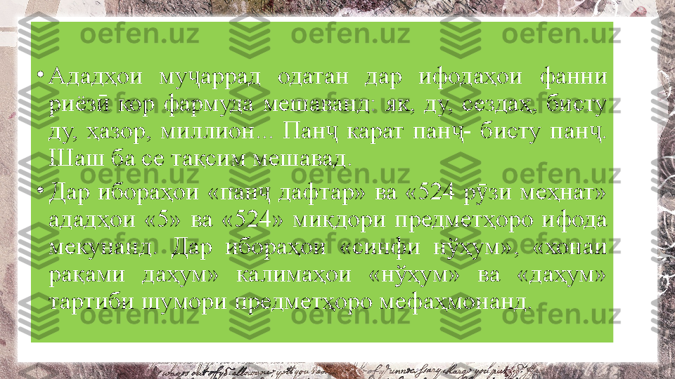 •
Ададҳои  му аррад  одатан  дар  ифодаҳои  фанни ҷ
риёз   кор  фармуда  мешаванд:  як,  ду,  сездаҳ,  бисту 	
ӣ
ду,  ҳазор,  миллион...  Пан   карат  пан -  бисту  пан . 	
ҷ ҷ ҷ
Шаш ба се тақсим мешавад.
•
Дар  ибораҳои  «пан   дафтар»  ва  «524  р зи  меҳнат» 	
ҷ ӯ
ададҳои  «5»  ва  «524»  миқдори  предметҳоро  ифода 
мекунанд.  Дар  ибораҳои  «синфи  нўҳум»,  «хонаи 
рақами  даҳум»  калимаҳои  «нўҳум»  ва  «даҳум» 
тартиби шумори предметҳоро мефаҳмонанд. 