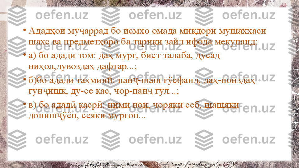 •
Ададҳои му аррад бо исмҳо омада миқдори мушаххаси ҷ
шахс ва предметҳоро ба тариқи зайл ифода мекунанд:
•
а) бо адади том: даҳ мурғ, бист талаба, дусад 
ниҳол,дувоздаҳ дафтар...;
•
б)бо адади тахмин : пан -шаш гўсфанд, даҳ-понздаҳ 	
ӣ ҷ
гун ишк, ду-се кас, чор-пан  гул...;	
ҷ ҷ
•
в) бо адад  каср : ними нон, чоряки себ, шашяки 	
ӣ ӣ
дониш ўён, сеяки мурғон...	
ҷ 