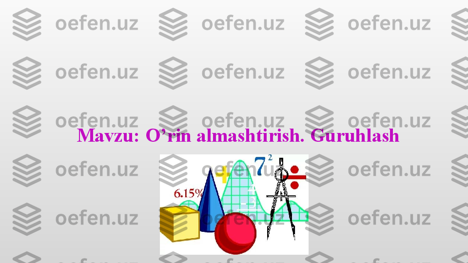 Mavzu: O’rin almashtirish. Guruhlash 