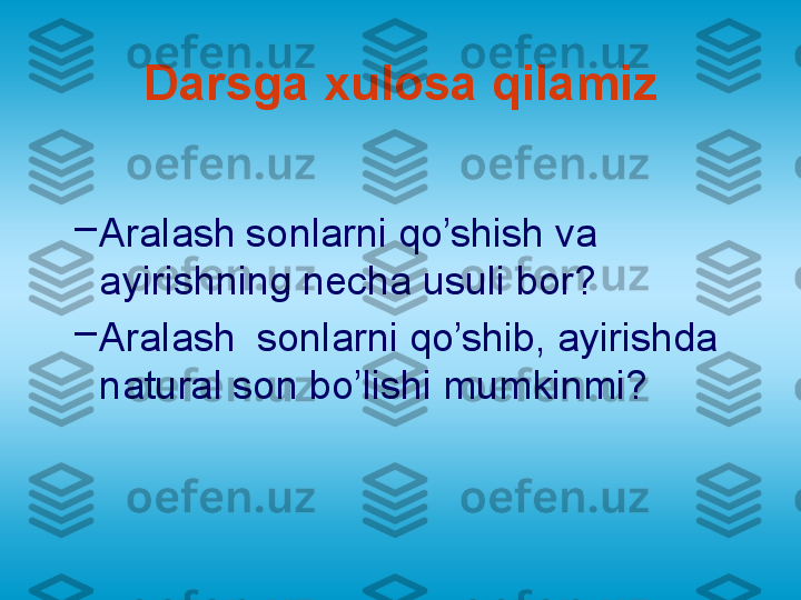 Darsga xulosa qilamiz
–
Aralash sonlarni qo’shish va 
ayirishning necha usuli bor ?
–
Aralash  sonlarni qo’shib, ayirishda 
natural son bo’lishi mumkinmi ? 
