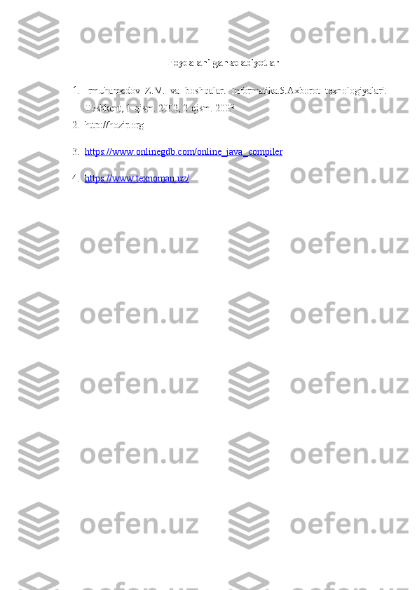 Foydalanilgan adabiyotlar
1. Irmuhamedov   Z.M.   va   boshqalar.   Informatika.5.Axborot   texnologiyalari.
Toshkent, 1-qism.  2002, 2-qism. 2003
2. http:// hozir .org
3. https://www.onlinegdb.com/online_java_compiler   
4. https://www.texnoman.uz/    