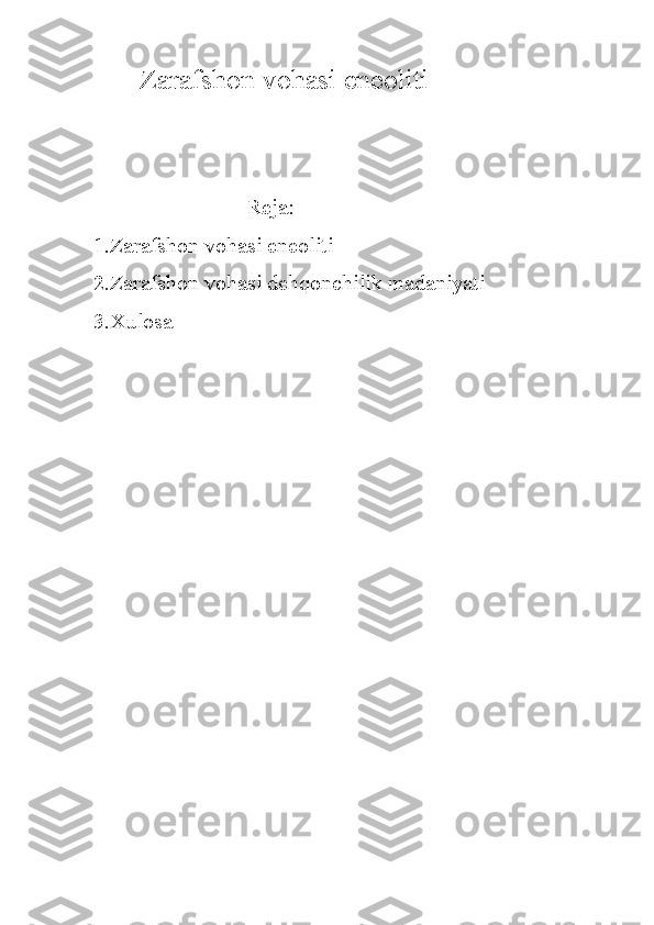             Zarafshon vohasi eneoliti 
               
 
                            Reja:
1.Zarafshon vohasi eneoliti  
2.Zarafshon vohasi dehqonchilik madaniyati 
3.Xulosa  