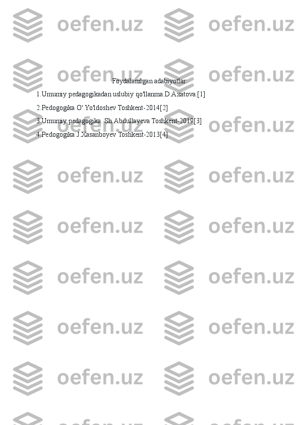 Foydalanilgan adabiyotlar:
1.Umumiy pedagogikadan uslubiy qo'llanma.D.Axatova.[1]
2.Pedogogika O'.Yo'ldoshev Toshkent-2014[2]
3.Umumiy pedagogika. Sh.Abdullayeva Toshkent-2019[3]
4.Pedogogika J.Xasanboyev Toshkent-2013[4] 
