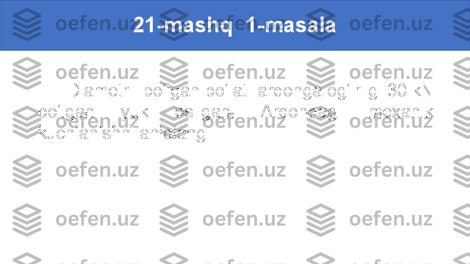 21-mashq  1-masala
        Diametri  bo‘lgan po‘lat  arqonga og‘irligi 30 kN 
bo‘lgan  yuk  osilgan.  Arqondagi  mexanik 
kuchlanishni aniqlang. 