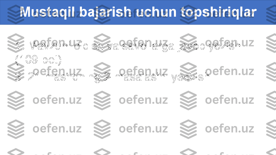 1. Mavzuni o‘qish va savollarga javob yozish.
(109-bet)
2. 21-mashqning 2-masalasini yechish. Mustaqil bajarish uchun topshiriqlar 